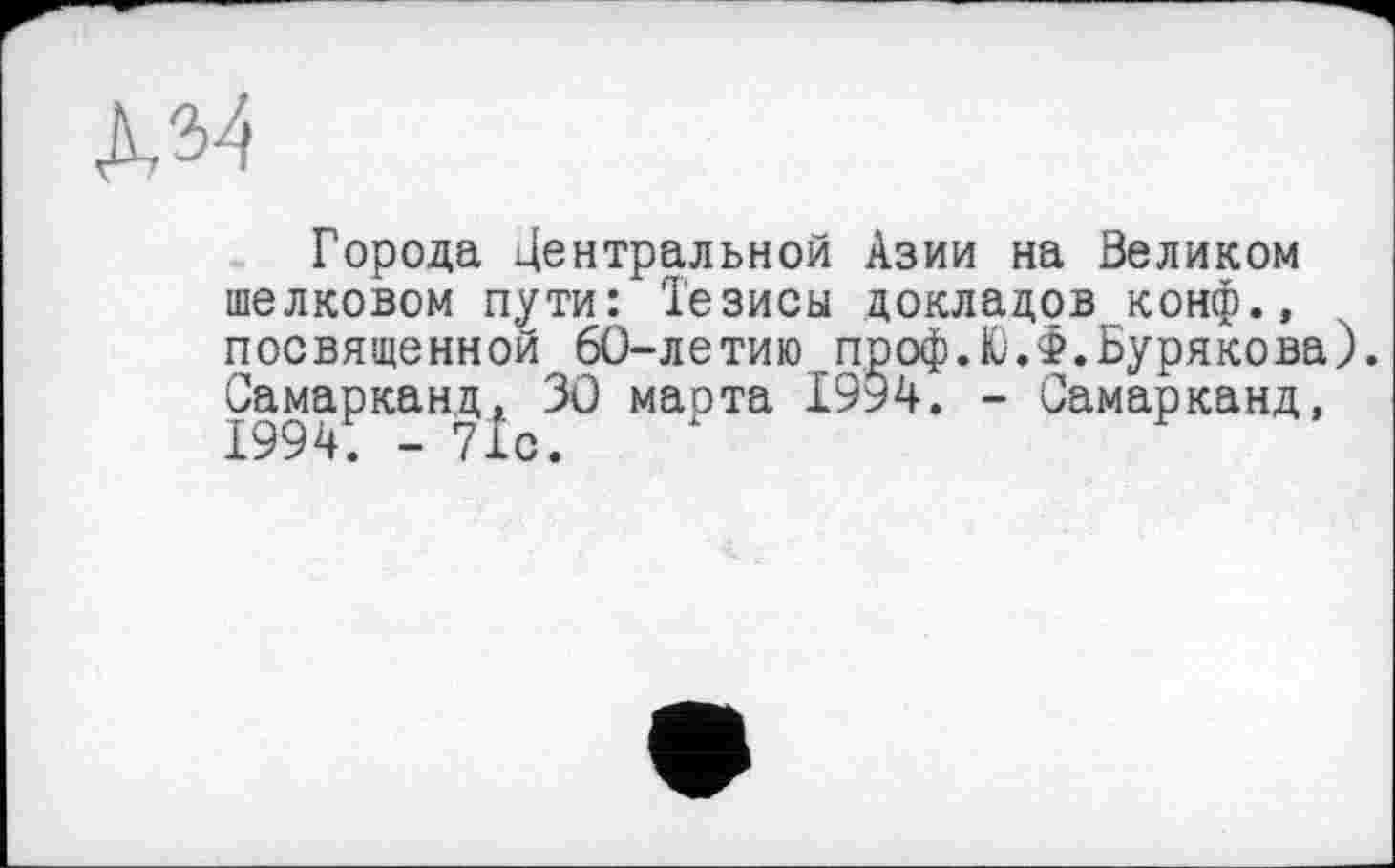 ﻿
Города Центральной Азии на Великом шелковом пути: Тезисы докладов конф., посвященной 60-летию проф.Ю.Ф.Бурякова). Самарканд, 30 марта 1994. - Самарканд,